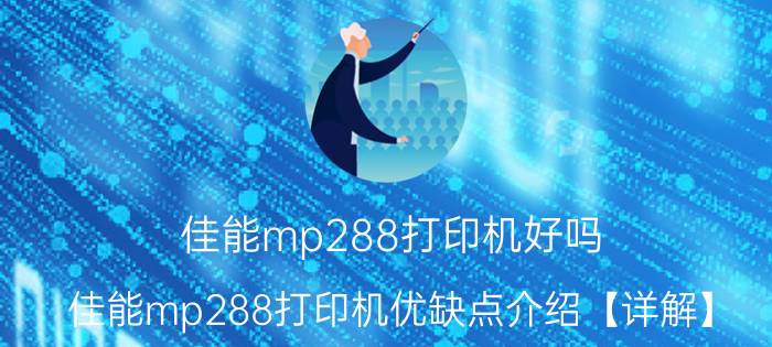 佳能mp288打印机好吗 佳能mp288打印机优缺点介绍【详解】